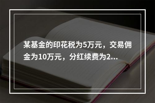 某基金的印花税为5万元，交易佣金为10万元，分红续费为2万元