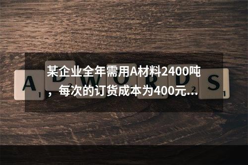 某企业全年需用A材料2400吨，每次的订货成本为400元，每