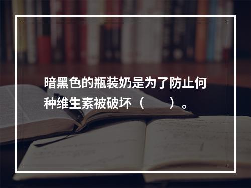 暗黑色的瓶装奶是为了防止何种维生素被破坏（　　）。