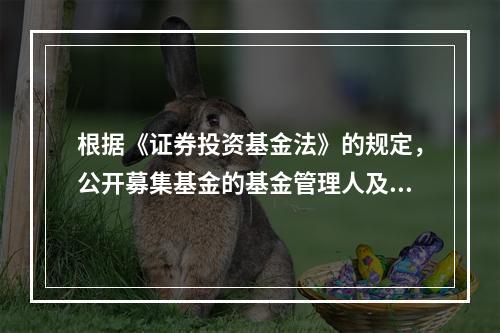 根据《证券投资基金法》的规定，公开募集基金的基金管理人及其董