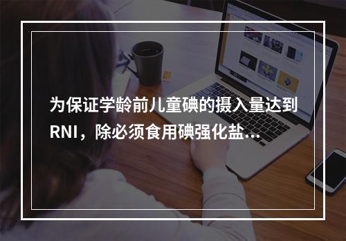 为保证学龄前儿童碘的摄入量达到RNI，除必须食用碘强化盐外，