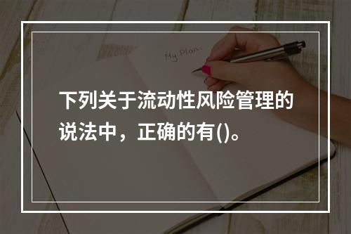 下列关于流动性风险管理的说法中，正确的有()。