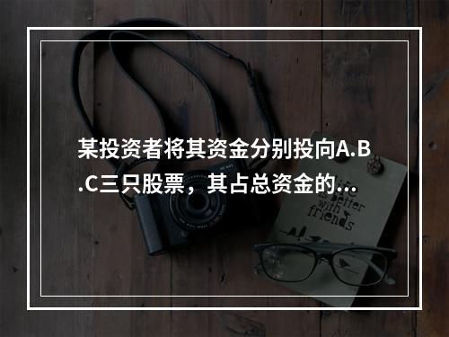 某投资者将其资金分别投向A.B.C三只股票，其占总资金的百分