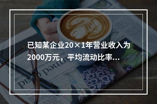 已知某企业20×1年营业收入为2000万元，平均流动比率为2