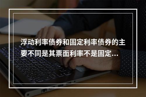 浮动利率债券和固定利率债券的主要不同是其票面利率不是固定不变