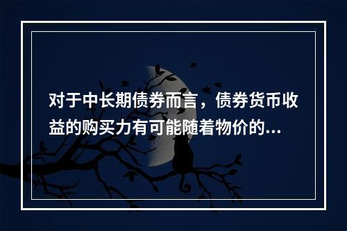 对于中长期债券而言，债券货币收益的购买力有可能随着物价的上涨