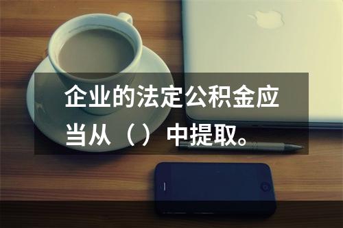 企业的法定公积金应当从（ ）中提取。