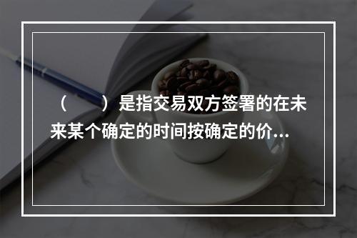 （　　）是指交易双方签署的在未来某个确定的时间按确定的价格买