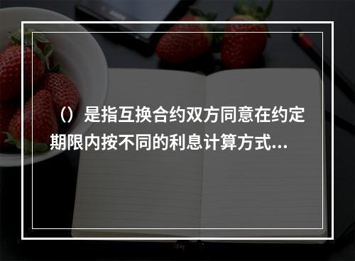 （）是指互换合约双方同意在约定期限内按不同的利息计算方式分期