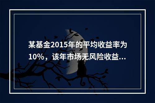 某基金2015年的平均收益率为10％，该年市场无风险收益率为