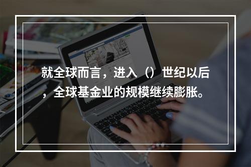 就全球而言，进入（）世纪以后，全球基金业的规模继续膨胀。