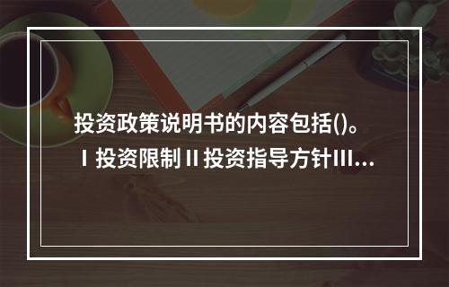 投资政策说明书的内容包括()。Ⅰ投资限制Ⅱ投资指导方针Ⅲ目的