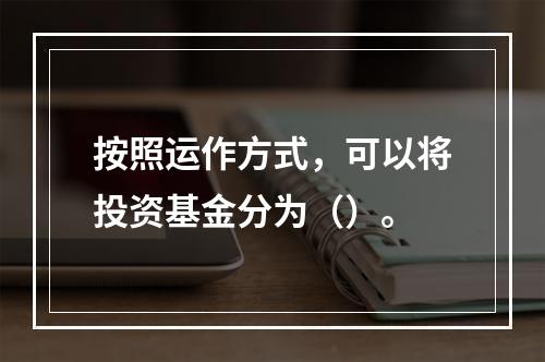 按照运作方式，可以将投资基金分为（）。