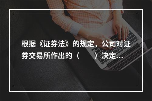 根据《证券法》的规定，公司对证券交易所作出的（　　）决定不服