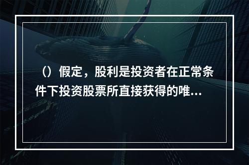 （）假定，股利是投资者在正常条件下投资股票所直接获得的唯一现