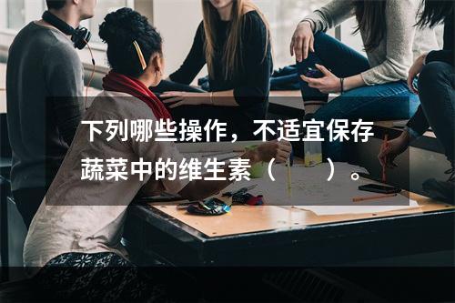 下列哪些操作，不适宜保存蔬菜中的维生素（　　）。