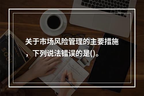 关于市场风险管理的主要措施，下列说法错误的是()。