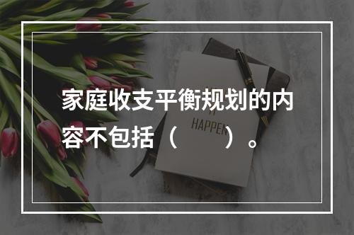 家庭收支平衡规划的内容不包括（　　）。