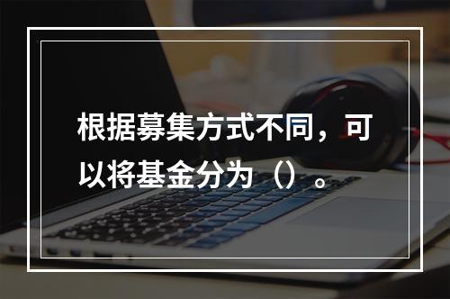 根据募集方式不同，可以将基金分为（）。