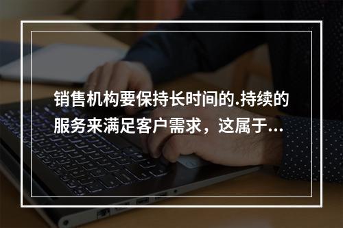 销售机构要保持长时间的.持续的服务来满足客户需求，这属于基金