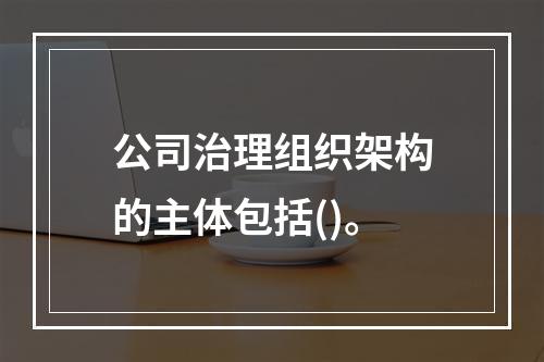 公司治理组织架构的主体包括()。