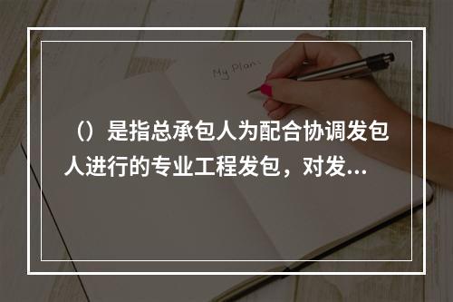 （）是指总承包人为配合协调发包人进行的专业工程发包，对发包人