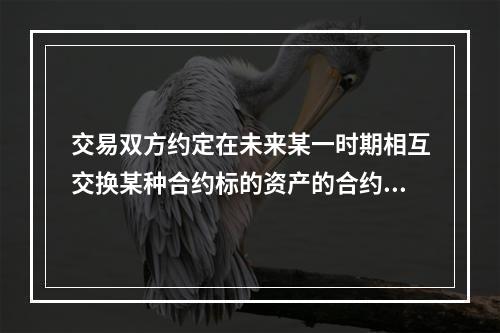 交易双方约定在未来某一时期相互交换某种合约标的资产的合约是（