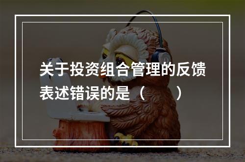 关于投资组合管理的反馈表述错误的是（　　）