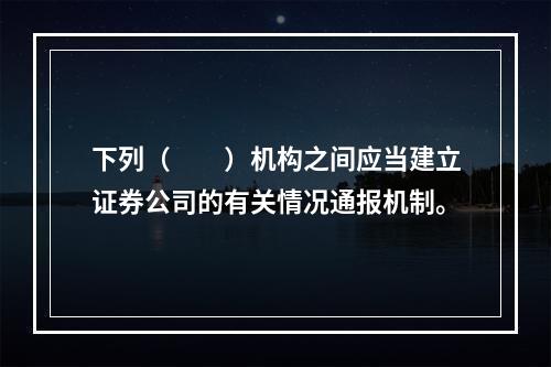 下列（　　）机构之间应当建立证券公司的有关情况通报机制。