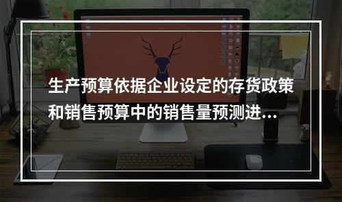 生产预算依据企业设定的存货政策和销售预算中的销售量预测进行编