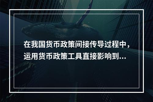 在我国货币政策间接传导过程中，运用货币政策工具直接影响到的是