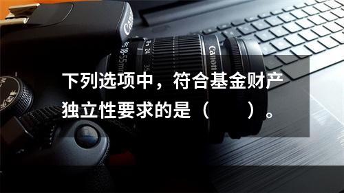 下列选项中，符合基金财产独立性要求的是（　　）。