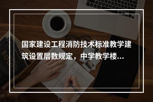 国家建设工程消防技术标准教学建筑设置层数规定，中学教学楼的主