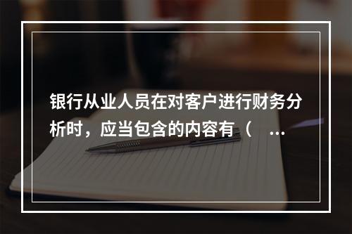 银行从业人员在对客户进行财务分析时，应当包含的内容有（　　）