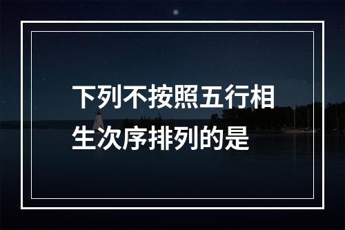 下列不按照五行相生次序排列的是