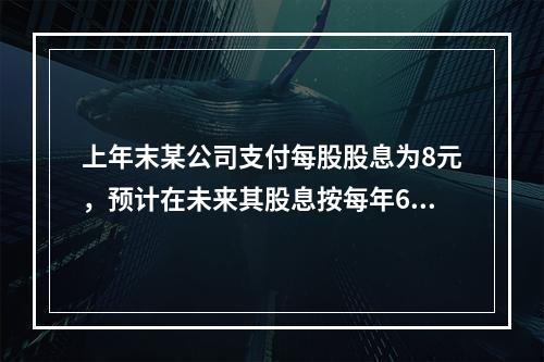 上年末某公司支付每股股息为8元，预计在未来其股息按每年6%的