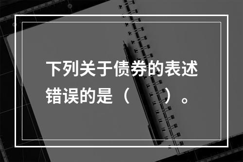 下列关于债券的表述错误的是（　　）。