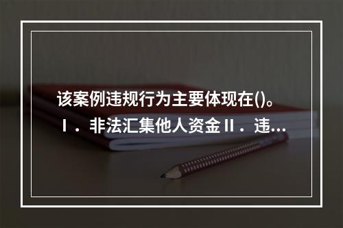 该案例违规行为主要体现在()。Ⅰ．非法汇集他人资金Ⅱ．违反规