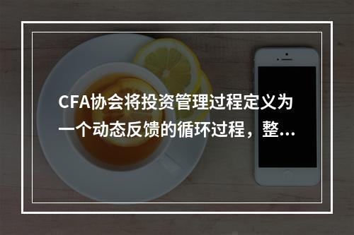 CFA协会将投资管理过程定义为一个动态反馈的循环过程，整个流