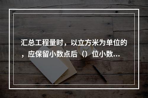 汇总工程量时，以立方米为单位的，应保留小数点后（）位小数。