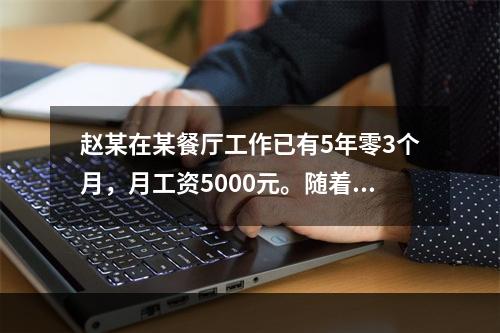 赵某在某餐厅工作已有5年零3个月，月工资5000元。随着人工