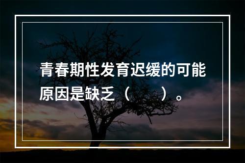 青春期性发育迟缓的可能原因是缺乏（　　）。