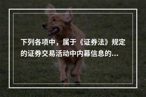 下列各项中，属于《证券法》规定的证券交易活动中内幕信息的有（