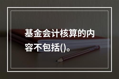 基金会计核算的内容不包括()。