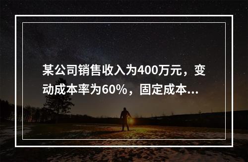 某公司销售收入为400万元，变动成本率为60％，固定成本为8