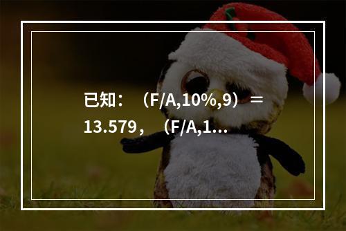 已知：（F/A,10%,9）＝13.579，（F/A,10%