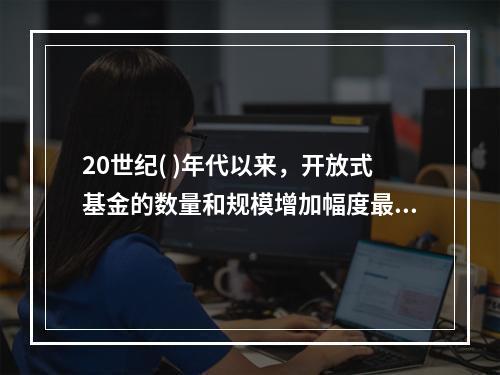 20世纪( )年代以来，开放式基金的数量和规模增加幅度最大，