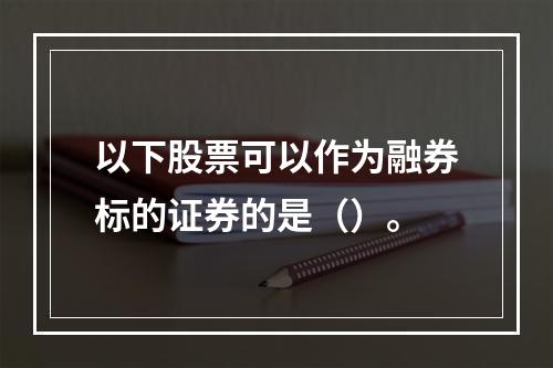 以下股票可以作为融券标的证券的是（）。