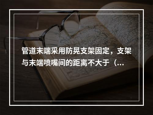 管道末端采用防晃支架固定，支架与末端喷嘴间的距离不大于（  