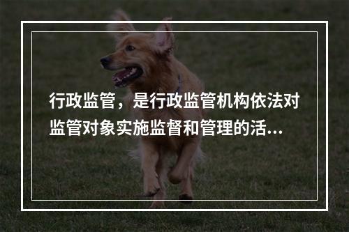 行政监管，是行政监管机构依法对监管对象实施监督和管理的活动，